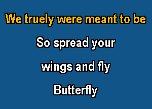 We truely were meant to be

So spread your

wings and fly
Butterfly