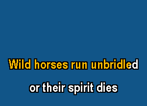 Wild horses run unbridled

or their spirit dies