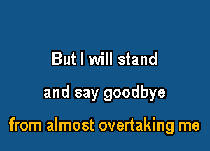 But I will stand
and say goodbye

from almost overtaking me