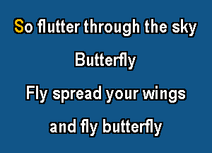 So flutter through the sky
Butterfly

Fly spread your wings

and fly butterfly