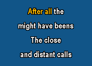 After all the

might have beens

The close

and distant calls