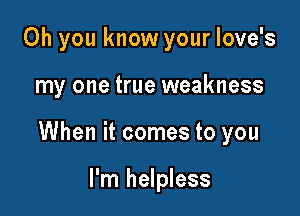 Oh you know your love's

my one true weakness

When it comes to you

I'm helpless