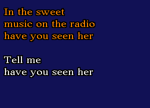 In the sweet
music on the radio
have you seen her

Tell me
have you seen her