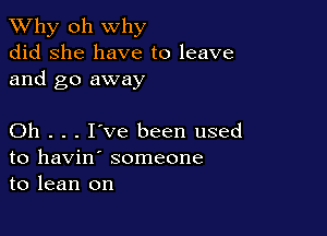 TWhy oh why
did she have to leave
and go away

Oh . . . I've been used
to havin' someone
to lean on