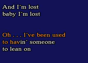 And I'm lost
baby I'm lost

Oh . . . I've been used
to havin' someone
to lean on