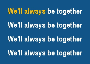 We'll always be together
We'll always be together
We'll always be together

We'll always be together