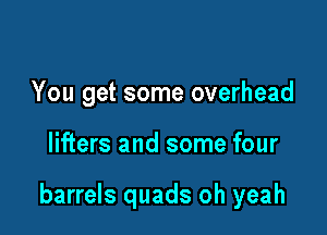 You get some overhead

lifters and some four

barrels quads oh yeah