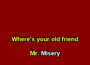 Where's your old friend

Mr. Misery