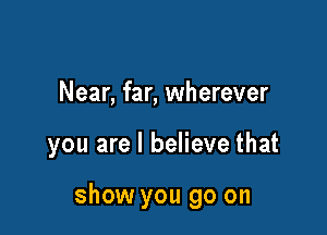Near, far, wherever

you are I believe that

show you go on