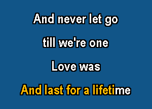 And never let go

till we're one
Love was

And last for a lifetime