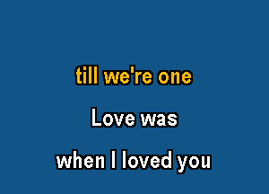 till we're one

Love was

when I loved you