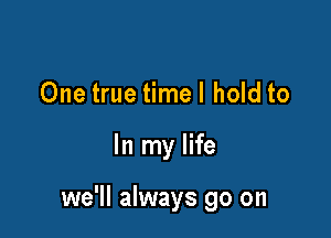 One true timel hold to

In my life

we'll always go on