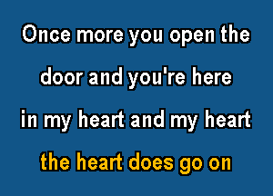 Once more you open the

door and you're here

in my heart and my heart

the heart does go on