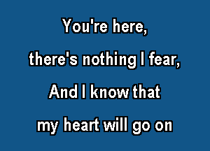 You're here,
there's nothing I fear,

And I know that

my heart will go on