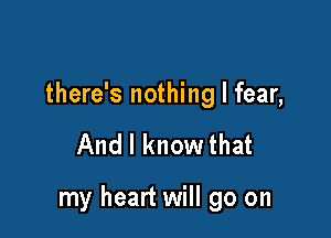 there's nothing I fear,

And I know that

my heart will go on
