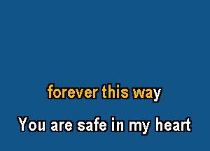 forever this way

You are safe in my heart