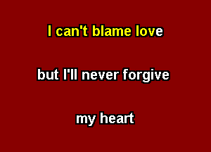 I can't blame love

but I'll never forgive

my heart