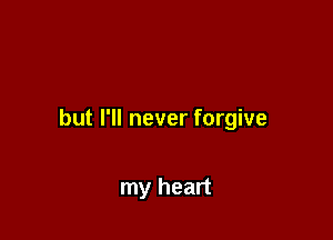 but I'll never forgive

my heart