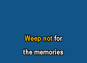 Weep not for

the memories