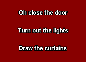 Oh close the door

Turn out the lights

Draw the curtains