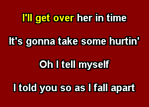 I'll get over her in time
It's gonna take some hurtin'

Oh I tell myself

ltold you so as I fall apart