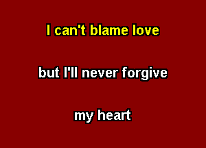 I can't blame love

but I'll never forgive

my heart