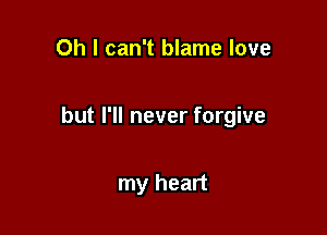 Oh I can't blame love

but I'll never forgive

my heart