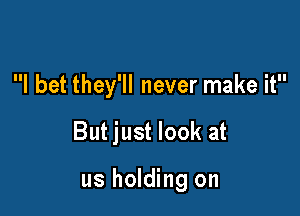 I bet they'll never make it

But just look at

us holding on