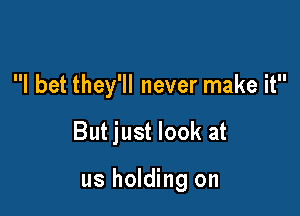 I bet they'll never make it

But just look at

us holding on