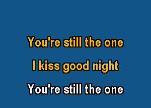You're still the one

I kiss good night

You're still the one
