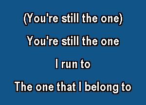 (You're still the one)

You're still the one
I run to

The one that I belong to