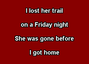 I lost her trail

on a Friday night

She was gone before

I got home