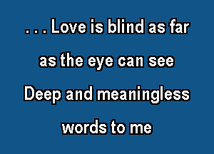 ...Love is blind as far

as the eye can see

Deep and meaningless

words to me