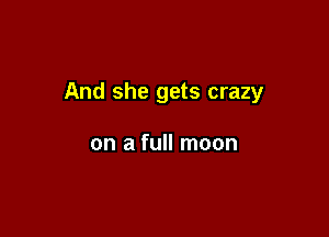 And she gets crazy

on a full moon