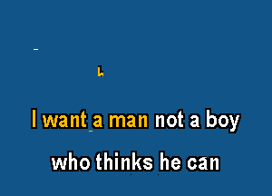 L

lwant-a man not a boy

who thinks he can