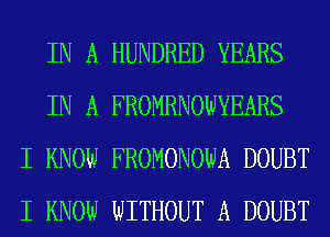 IN A HUNDRED YEARS
IN A FR'OMRNOWYEARS
I KNOW FROMONOWA DOUBT
I KNOW WITHOUT A DOUBT