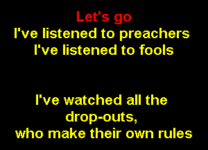 Let's go
I've listened to preachers
I've listened to fools

I've watched all the
drop-outs,
who make their own rules
