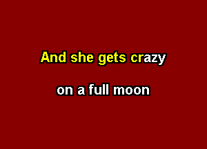 And she gets crazy

on a full moon