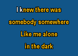 lknew there was
somebody somewhere

Like me alone

with you