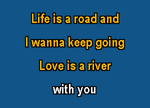 Life is a road and

lwanna keep going

Love is a river

with you