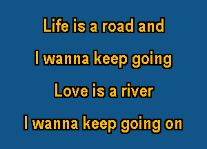 Life is a road and
lwanna keep going

Love is a river

lwanna keep going on