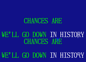 CHANCES ARE

WE LL G0 DOWN IN HISTORY
CHANCES ARE

WE LL G0 DOWN IN HISTORY