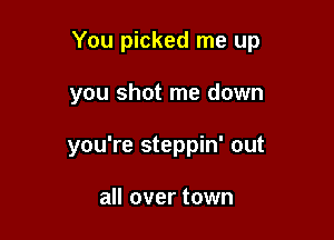You picked me up

you shot me down
you're steppin' out

all over town