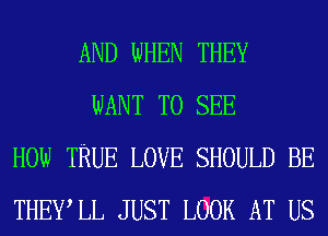 AND WHEN THEY
WANT TO SEE
HOW TRUE LOVE SHOULD BE
THEWLL JUST LOOK AT US