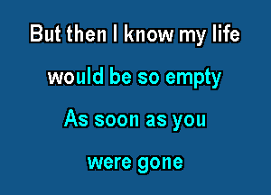 But then I know my life

would be so empty

As soon as you

were gone