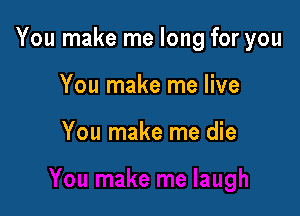 You make me long for you

You make me live

You make me die