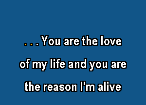 ...You are the love

of my life and you are

the reason I'm alive
