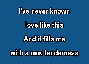 I've never known

love like this

And it fills me

with a new tenderness