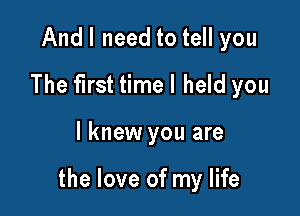 Andl need to tell you
The first timel held you

I knew you are

the love of my life