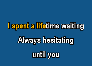 I spent a lifetime waiting

Always hesitating

un lyou